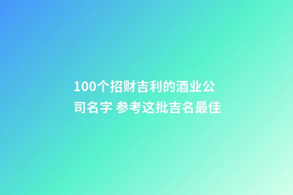 100个招财吉利的酒业公司名字 参考这批吉名最佳